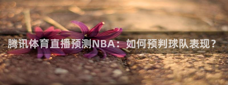 火凤直播体育直播：腾讯体育直播预测NBA：如何预判球队表现？