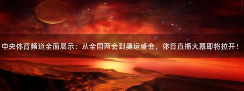 火凤直播体育足球：中央体育频道全面展示：从全国两会到奥运盛会，体育直播大幕即将拉开！