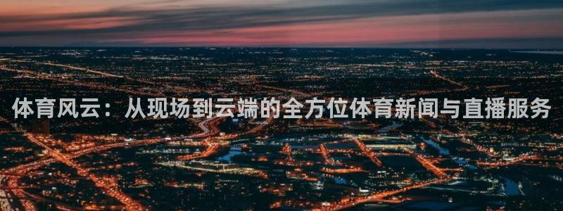 火凤体育直播在线观看高清：体育风云：从现场到云端的全方位体育新闻与直播服务