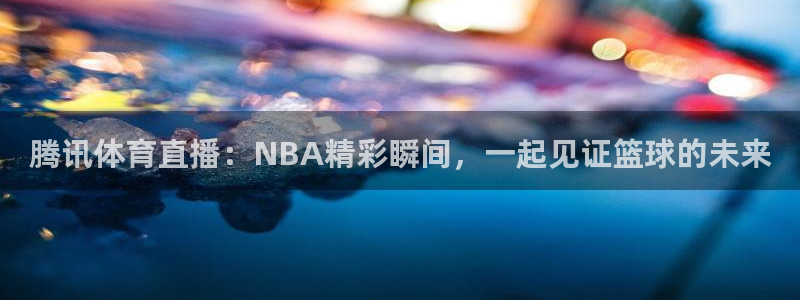 足球直播火凤直播：腾讯体育直播：NBA精彩瞬间，一起见证篮球的未来